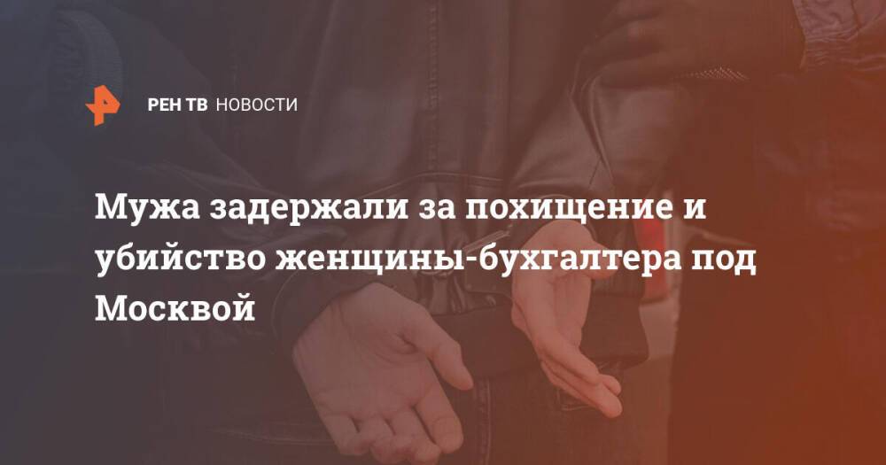 Мужа задержали за похищение и убийство женщины-бухгалтера под Москвой