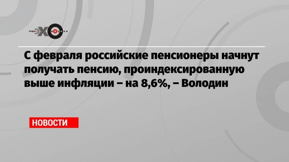 С февраля российские пенсионеры начнут получать пенсию, проиндексированную выше инфляции – на 8,6%, – Володин