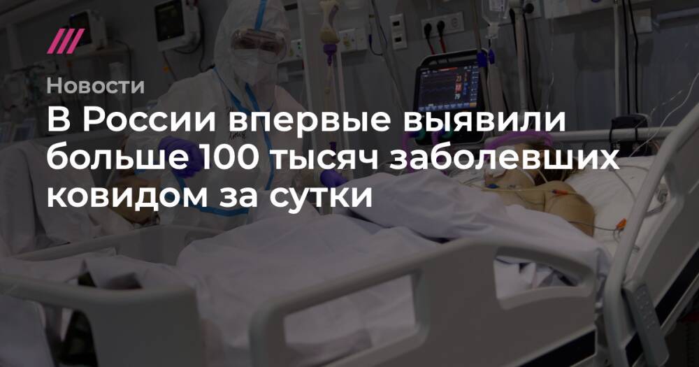 В России впервые выявили больше 100 тысяч заболевших ковидом за сутки