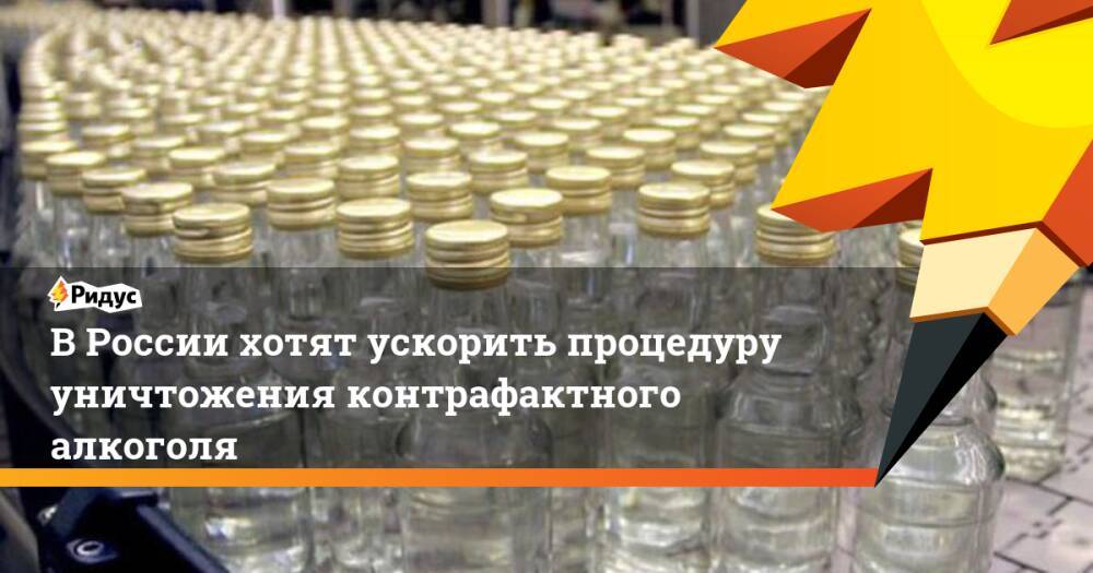 В России хотят ускорить процедуру уничтожения контрафактного алкоголя
