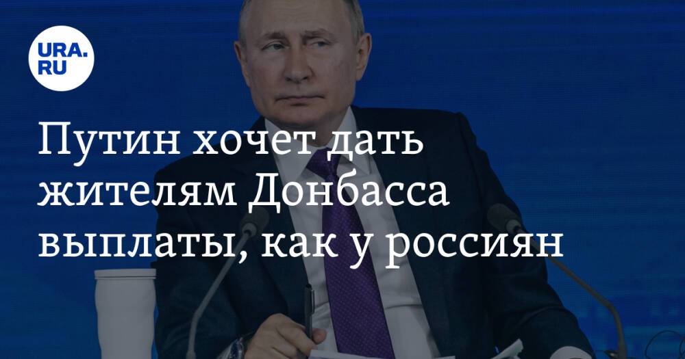Путин хочет дать жителям Донбасса выплаты, как у россиян