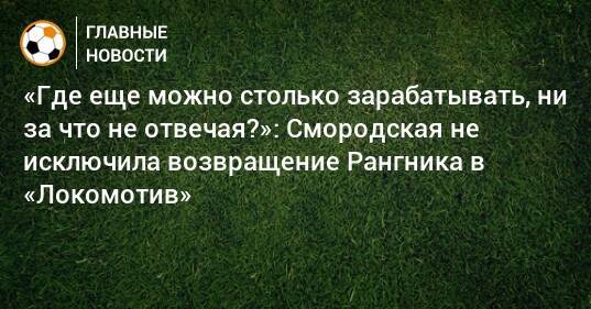 «Где еще можно столько зарабатывать, ни за что не отвечая?»: Смородская не исключила возвращение Рангника в «Локомотив»