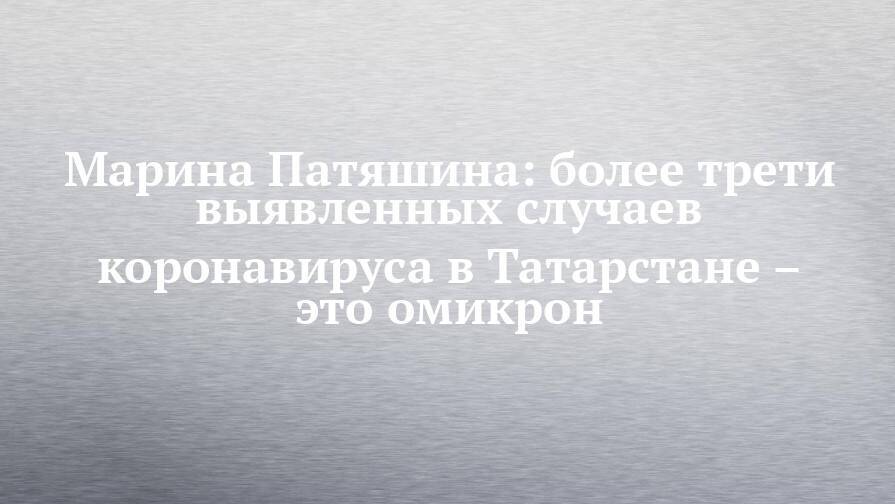 Марина Патяшина: более трети выявленных случаев коронавируса в Татарстане – это омикрон
