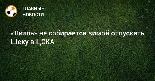 «Лилль» не собирается зимой отпускать Шеку в ЦСКА
