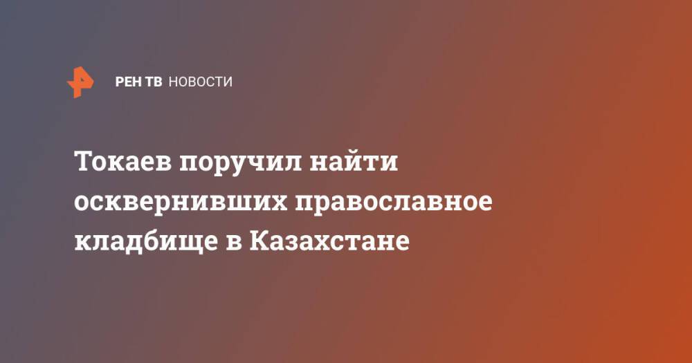 Токаев поручил найти осквернивших православное кладбище в Казахстане