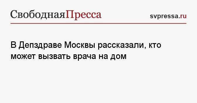В Депздраве Москвы рассказали, кто может вызвать врача на дом