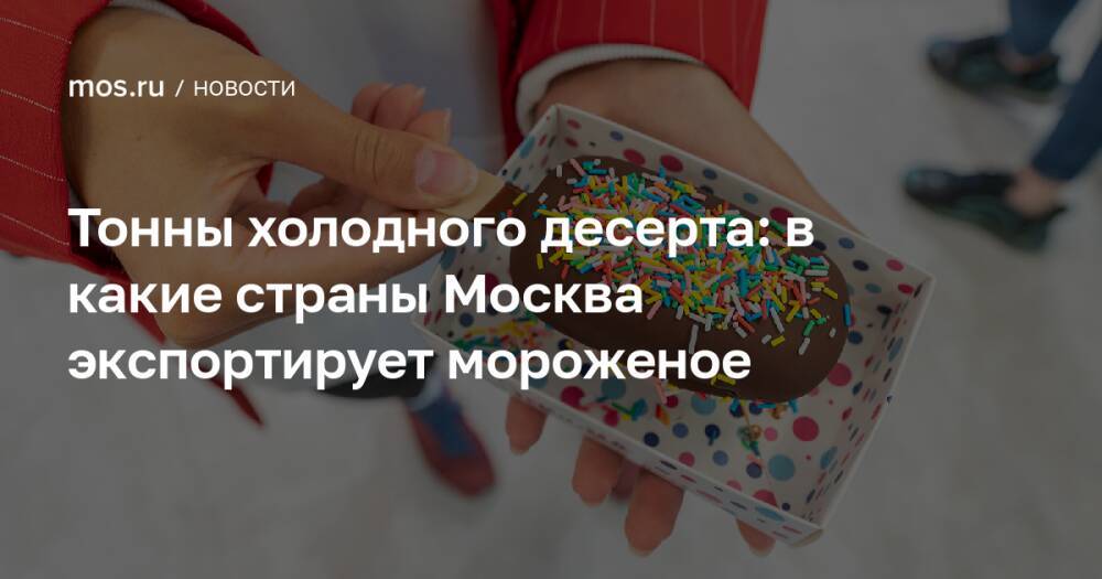 Тонны холодного десерта: в какие страны Москва экспортирует мороженое