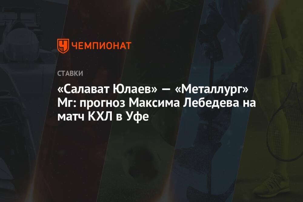 «Салават Юлаев» — «Металлург» Мг: прогноз Максима Лебедева на матч КХЛ в Уфе