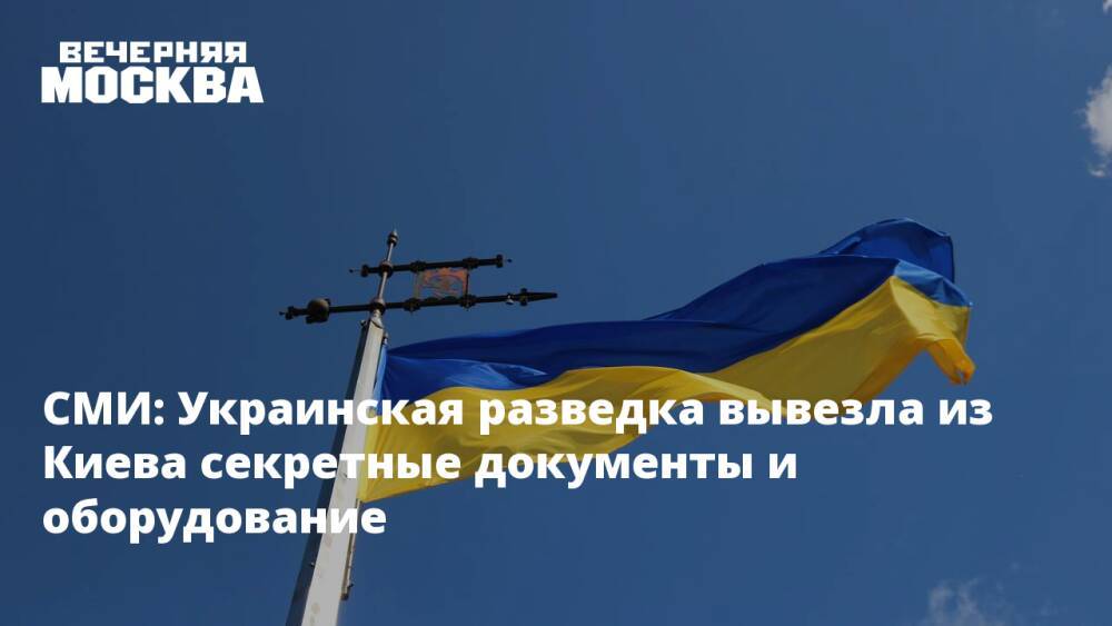 СМИ: Украинская разведка вывезла из Киева секретные документы и оборудование