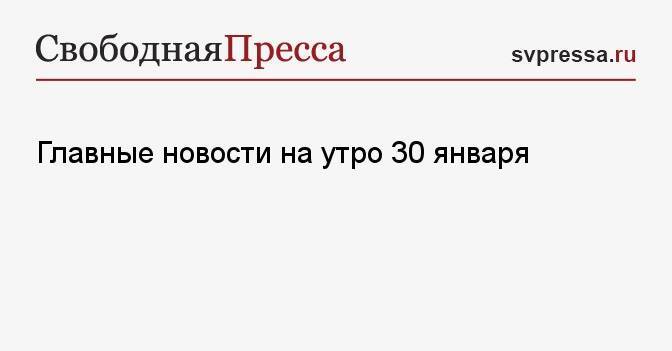 Главные новости на утро 30 января