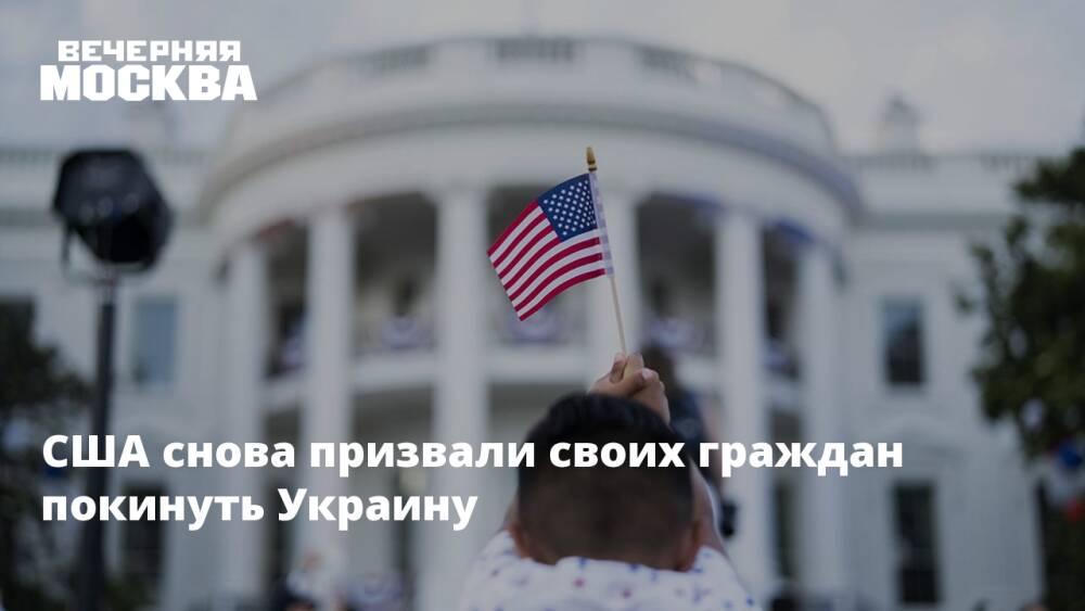США снова призвали своих граждан покинуть Украину