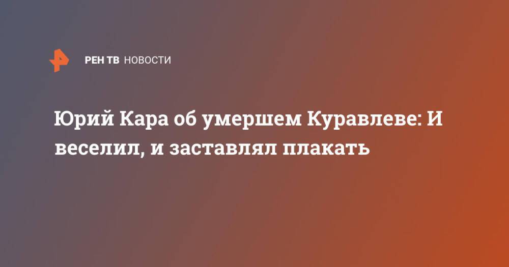 Юрий Кара об умершем Куравлеве: И веселил, и заставлял плакать