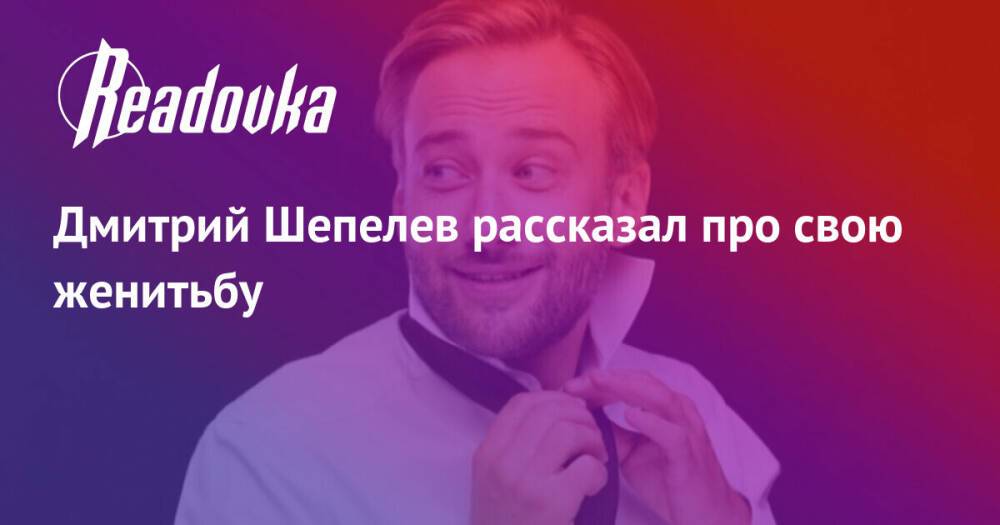 Дмитрий Шепелев рассказал про свою женитьбу