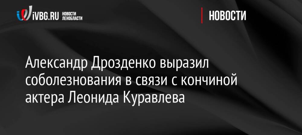 Александр Дрозденко выразил соболезнования в связи с кончиной актера Леонида Куравлева