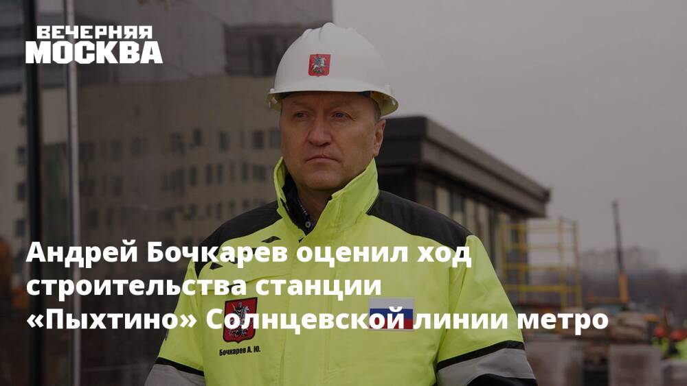 Андрей Бочкарев оценил ход строительства станции «Пыхтино» Солнцевской линии метро