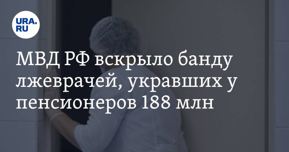 МВД РФ вскрыло банду лжеврачей, укравших у пенсионеров 188 млн