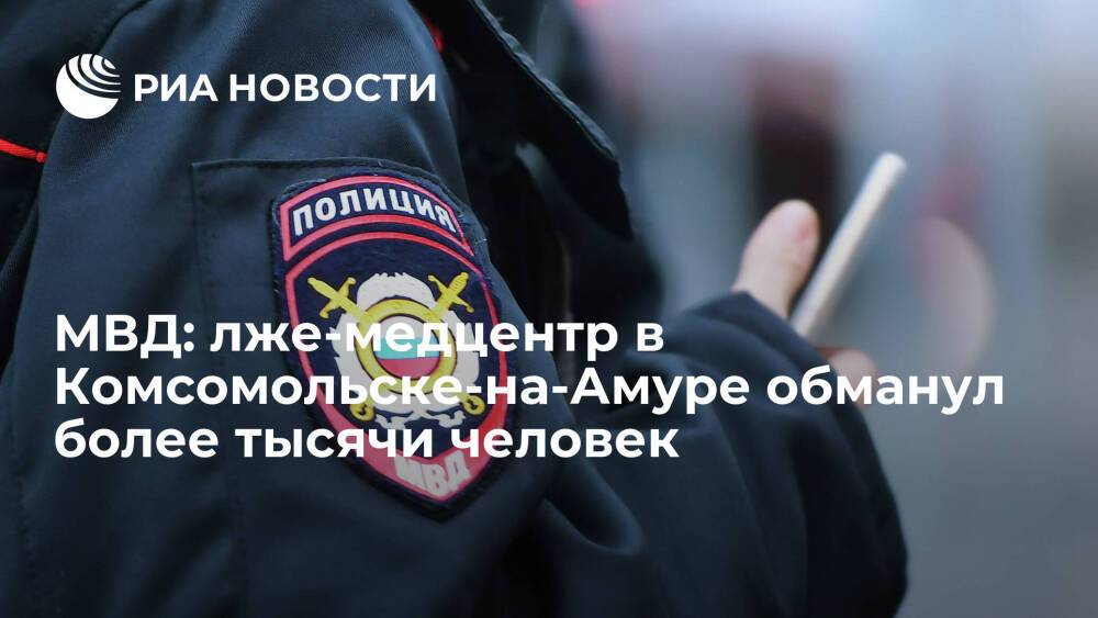 Представитель МВД Волк: лже-медцентр в Комсомольске-на-Амуре обманул более тысячи человек