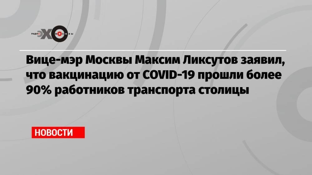 Вице-мэр Москвы Максим Ликсутов заявил, что вакцинацию от COVID-19 прошли более 90% работников транспорта столицы
