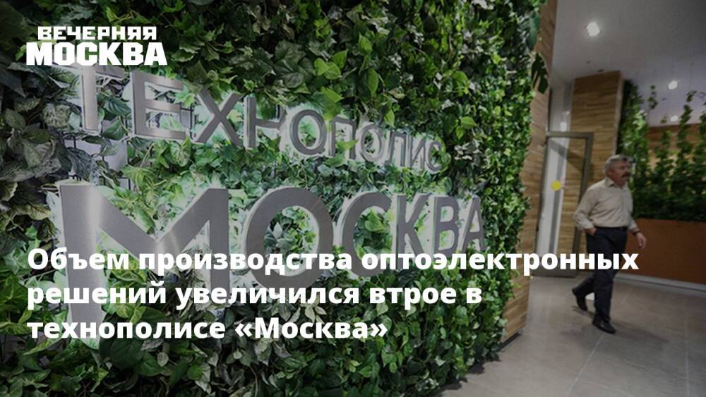 Объем производства оптоэлектронных решений увеличился втрое в технополисе «Москва»