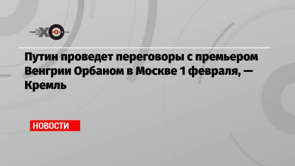 Путин проведет переговоры с премьером Венгрии Орбаном в Москве 1 февраля, — Кремль