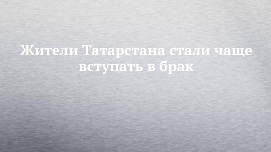 Жители Татарстана стали чаще вступать в брак