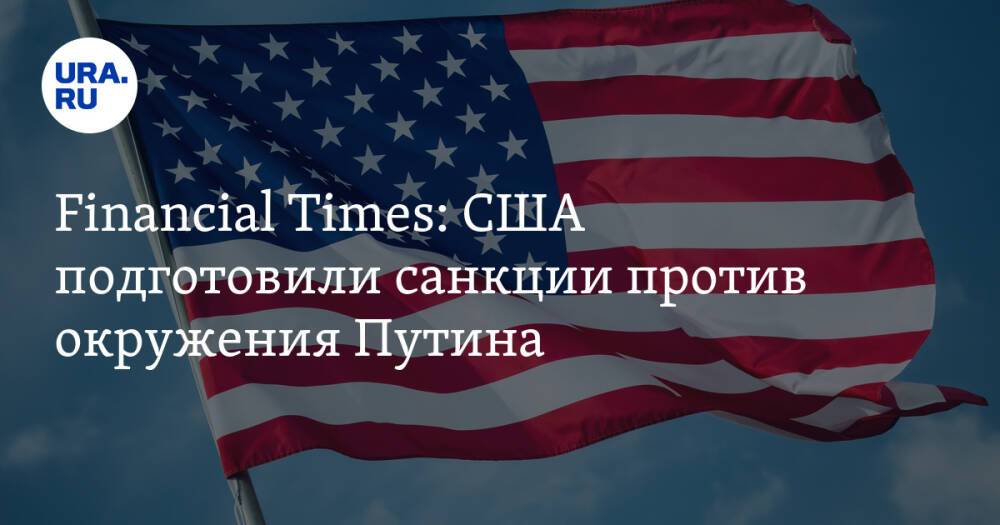 Financial Times: США подготовили санкции против окружения Путина