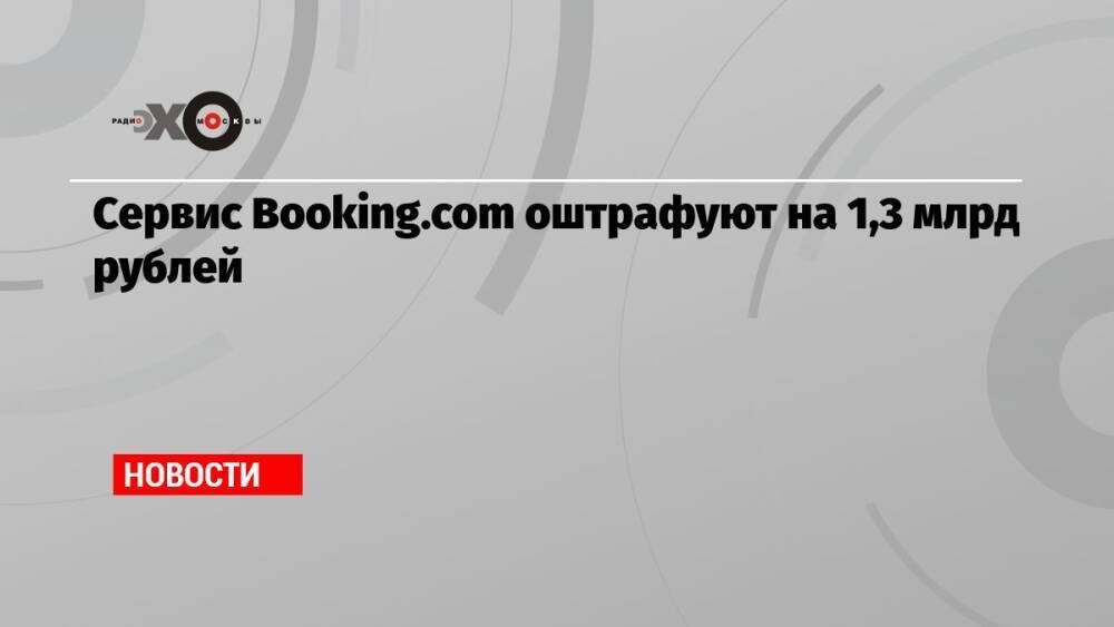 Сервис Booking.com оштрафуют на 1,3 млрд рублей