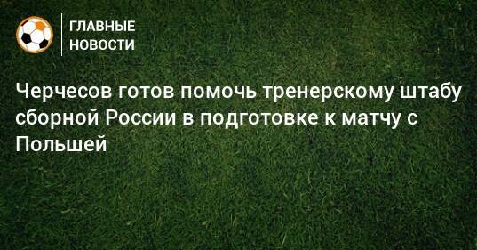 Черчесов готов помочь тренерскому штабу сборной России в подготовке к матчу с Польшей