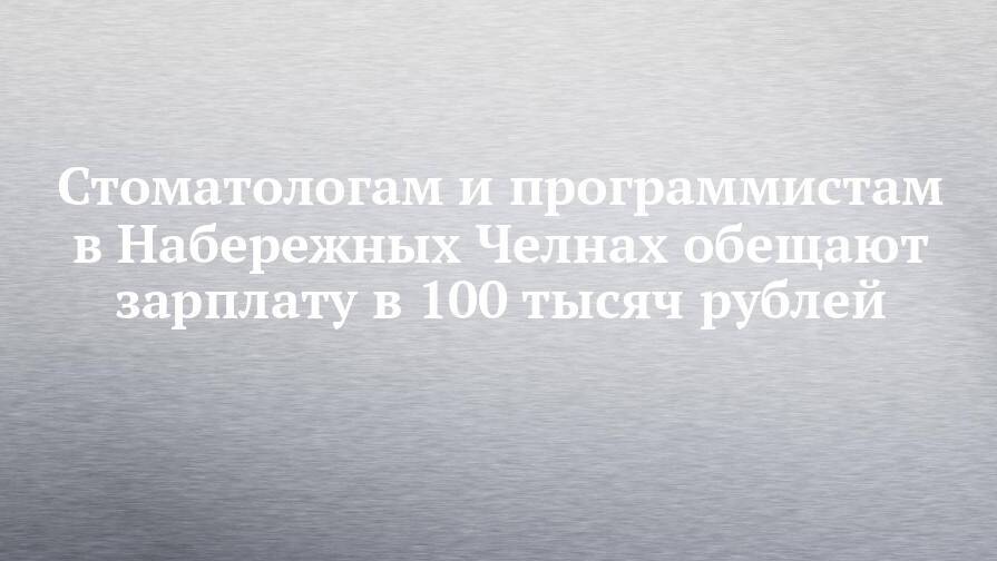 Стоматологам и программистам в Набережных Челнах обещают зарплату в 100 тысяч рублей