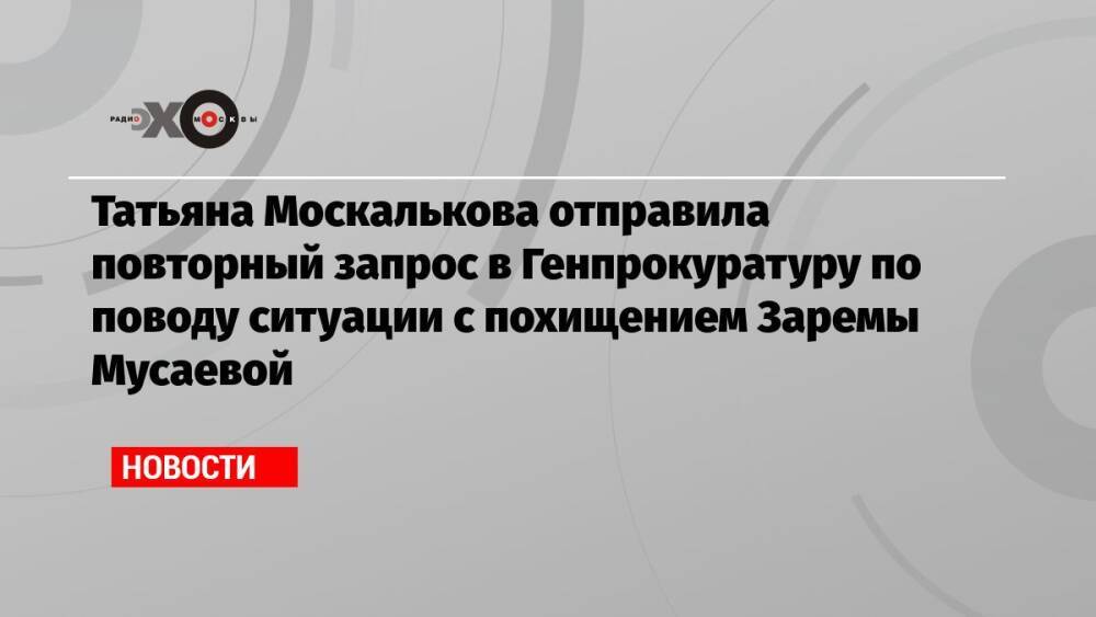 Татьяна Москалькова отправила повторный запрос в Генпрокуратуру по поводу ситуации с похищением Заремы Мусаевой