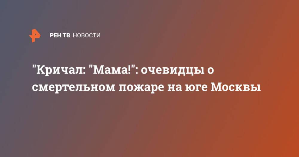 "Кричал: "Мама!": очевидцы о смертельном пожаре на юге Москвы