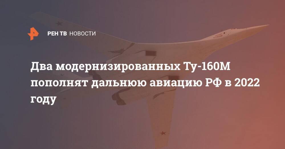 Два модернизированных Ту-160М пополнят дальнюю авиацию РФ в 2022 году