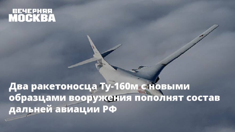 Два ракетоносца Ту-160м с новыми образцами вооружения пополнят состав дальней авиации РФ
