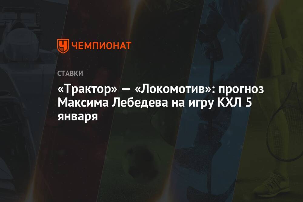 «Трактор» — «Локомотив»: прогноз Максима Лебедева на игру КХЛ 5 января