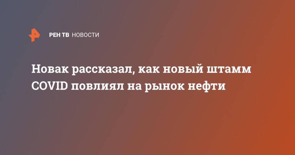 Новак рассказал, как новый штамм COVID повлиял на рынок нефти