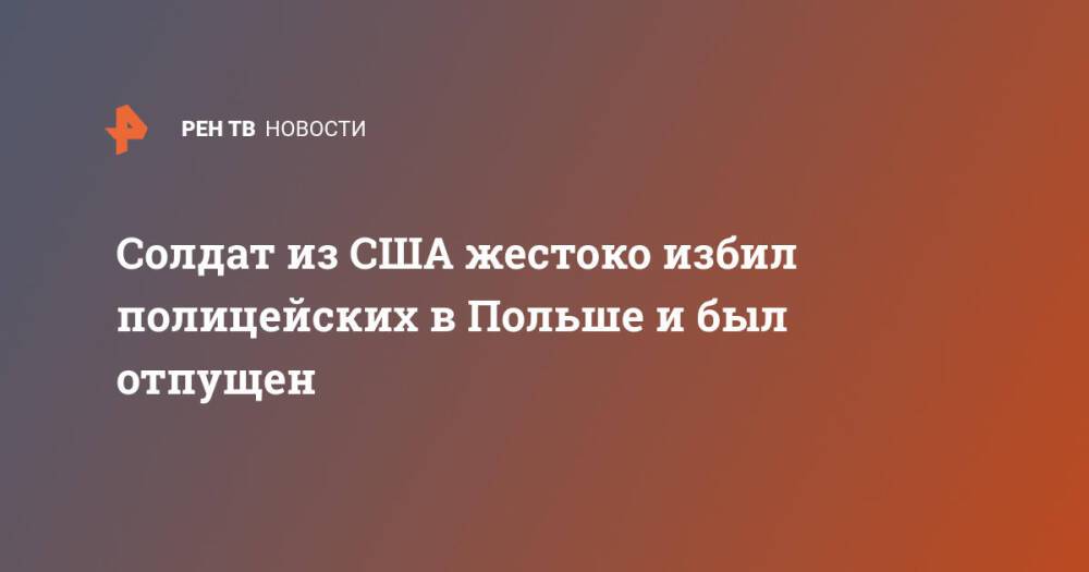 Солдат из США жестоко избил полицейских в Польше и был отпущен