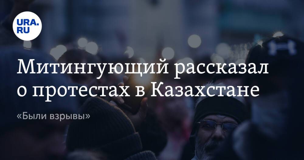 Митингующий рассказал о протестах в Казахстане. «Были взрывы»