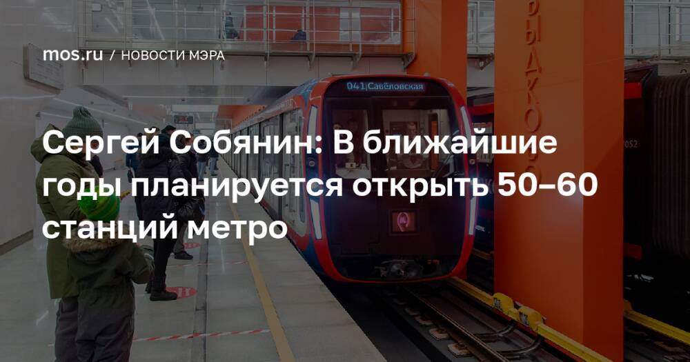Сергей Собянин: В ближайшие годы планируется открыть 50–60 станций метро