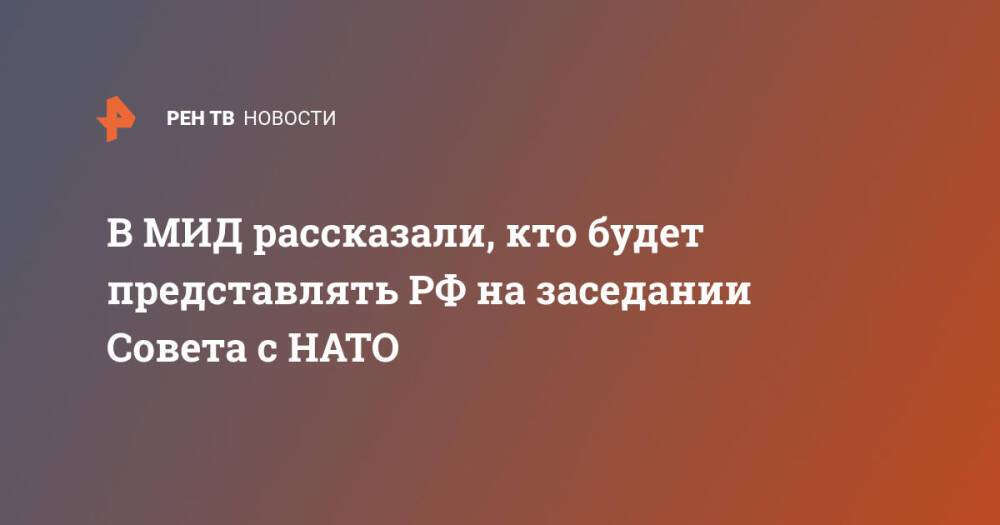 В МИД рассказали, кто будет представлять РФ на заседании Совета с НАТО