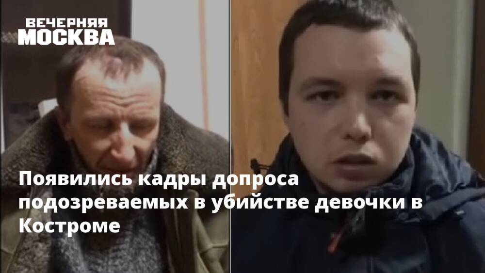 Появились кадры допроса подозреваемых в убийстве девочки в Костроме