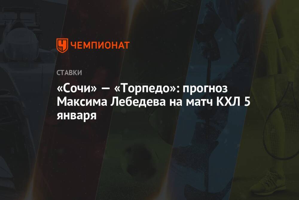 «Сочи» — «Торпедо»: прогноз Максима Лебедева на матч КХЛ 5 января