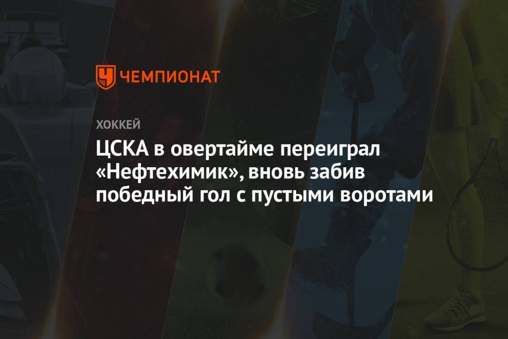ЦСКА в овертайме переиграл «Нефтехимик», вновь забив победный гол с пустыми воротами