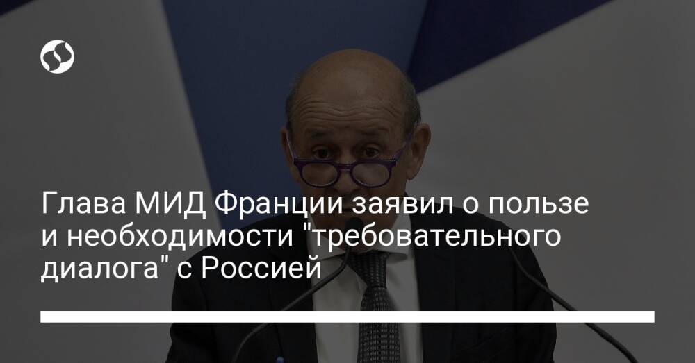 Глава МИД Франции заявил о пользе и необходимости "требовательного диалога" с Россией
