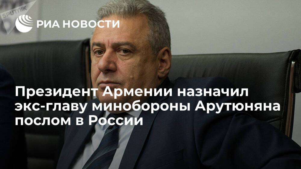 Президент Армении Саркисян назначил экс-главу минобороны Арутюняна послом в России