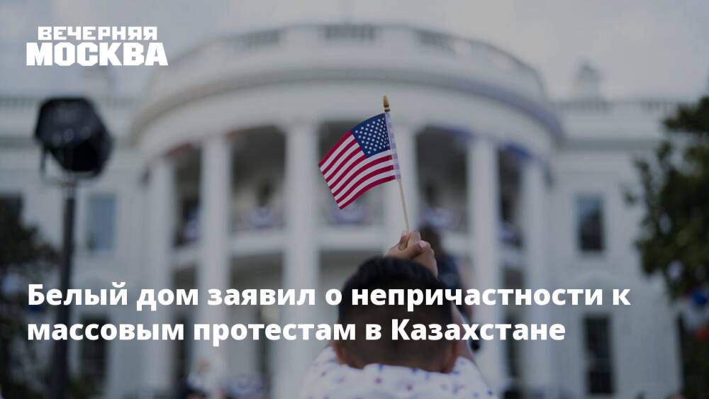 Белый дом заявил о непричастности к массовым протестам в Казахстане