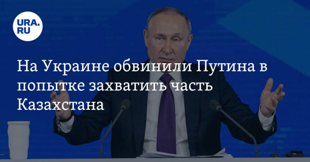 На Украине обвинили Путина в попытке захватить часть Казахстана