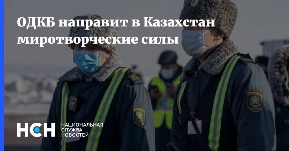 ОДКБ направит в Казахстан миротворческие силы