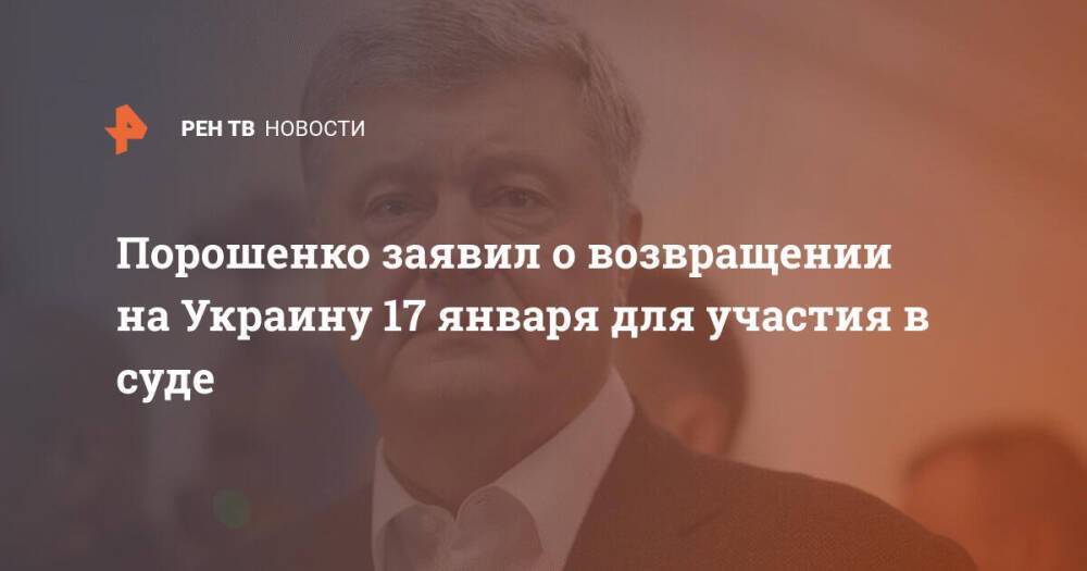 Порошенко заявил о возвращении на Украину 17 января для участия в суде