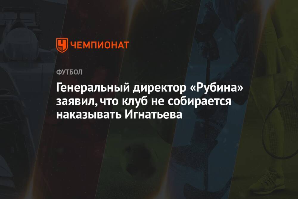 Генеральный директор «Рубина» заявил, что клуб не собирается наказывать Игнатьева