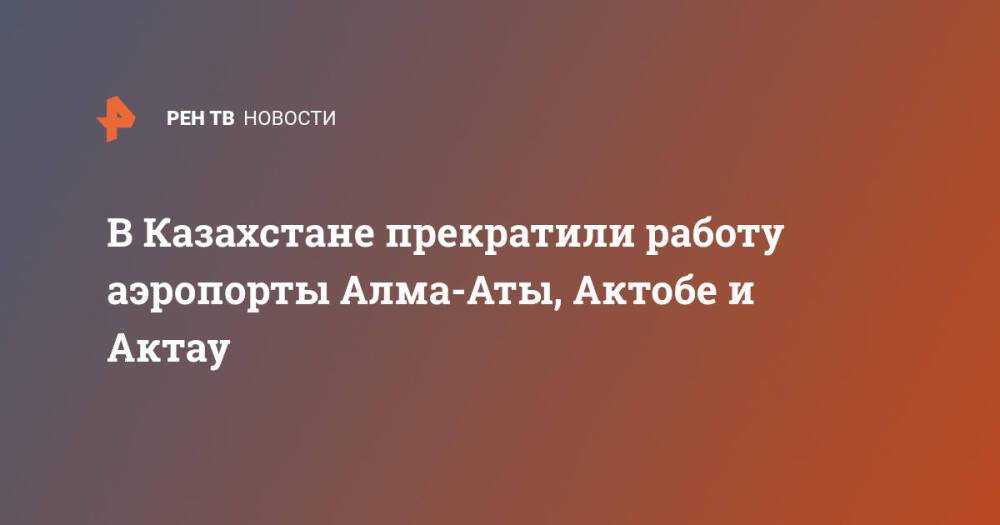 В Казахстане прекратили работу аэропорты Алма-Аты, Актобе и Актау